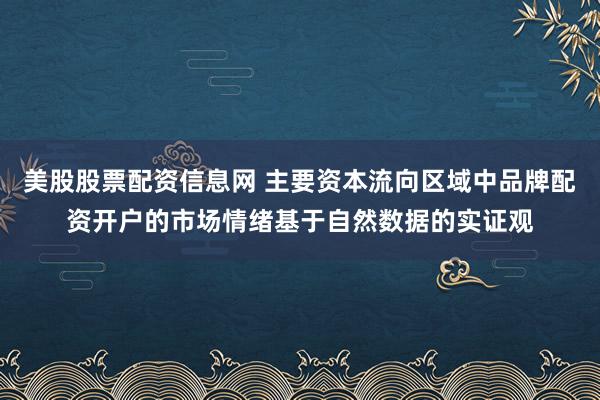 美股股票配资信息网 主要资本流向区域中品牌配资开户的市场情绪基于自然数据的实证观