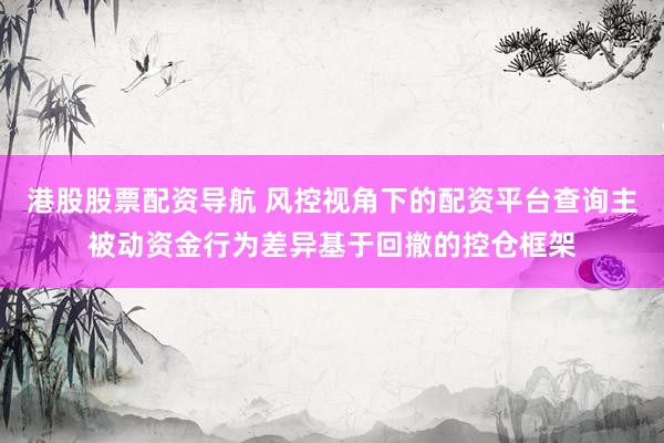 港股股票配资导航 风控视角下的配资平台查询主被动资金行为差异基于回撤的控仓框架