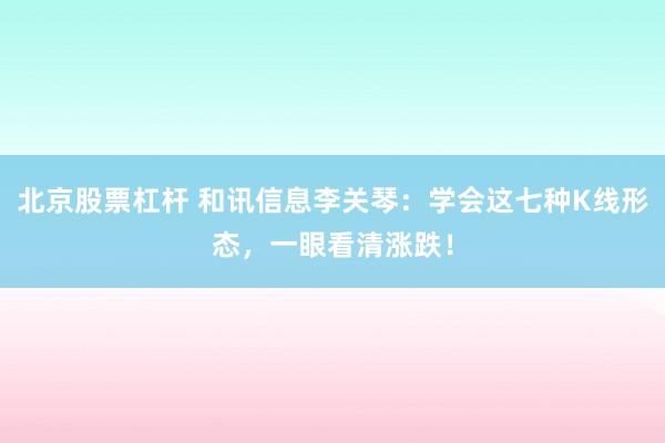 北京股票杠杆 和讯信息李关琴：学会这七种K线形态，一眼看清涨跌！