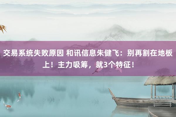 交易系统失败原因 和讯信息朱健飞：别再割在地板上！主力吸筹，就3个特征！