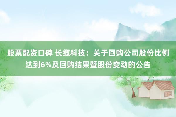 股票配资口碑 长缆科技：关于回购公司股份比例达到6%及回购结果暨股份变动的公告