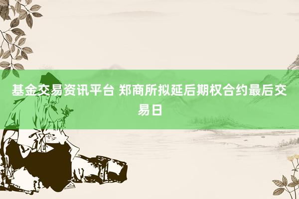 基金交易资讯平台 郑商所拟延后期权合约最后交易日