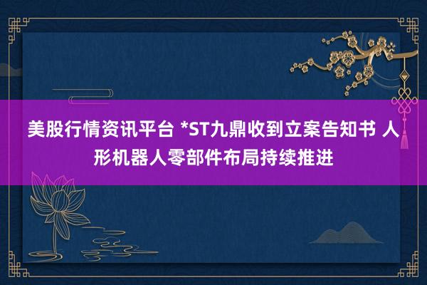 美股行情资讯平台 *ST九鼎收到立案告知书 人形机器人零部件布局持续推进