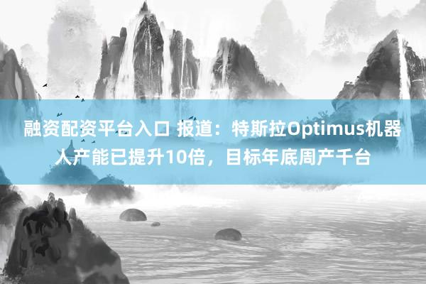 融资配资平台入口 报道：特斯拉Optimus机器人产能已提升10倍，目标年底周产千台