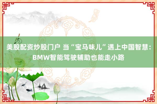 美股配资炒股门户 当“宝马味儿”遇上中国智慧：BMW智能驾驶辅助也能走小路