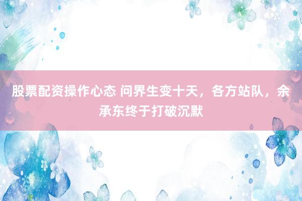 股票配资操作心态 问界生变十天，各方站队，余承东终于打破沉默