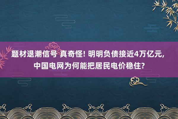 题材退潮信号 真奇怪! 明明负债接近4万亿元, 中国电网为何能把居民电价稳住?