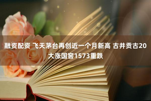融资配资 飞天茅台再创近一个月新高 古井贡古20大涨国窖1573重跌