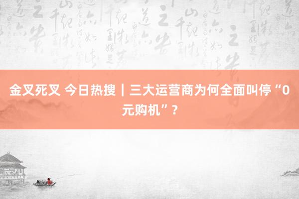 金叉死叉 今日热搜｜三大运营商为何全面叫停“0元购机”？