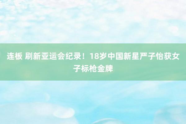 连板 刷新亚运会纪录！18岁中国新星严子怡获女子标枪金牌