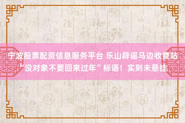 宁波股票配资信息服务平台 乐山辟谣马边收费站“没对象不要回来过年”标语！实则未悬挂