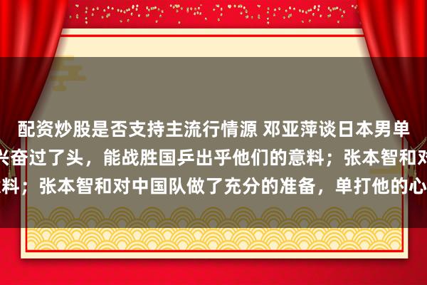 配资炒股是否支持主流行情源 邓亚萍谈日本男单全军覆没：男团夺冠后兴奋过了头，能战胜国乒出乎他们的意料；张本智和对中国队做了充分的准备，单打他的心态不一样了