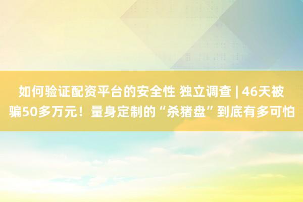 如何验证配资平台的安全性 独立调查 | 46天被骗50多万元！量身定制的“杀猪盘”到底有多可怕