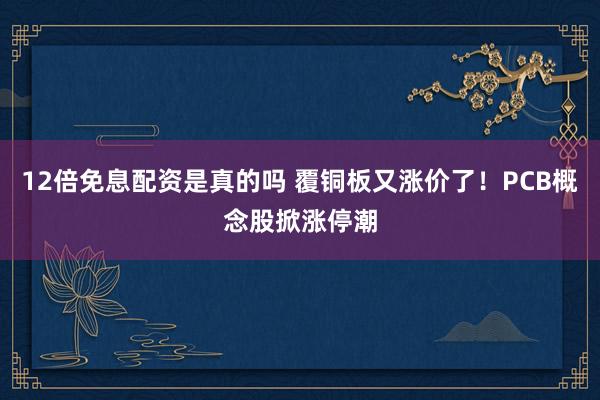 12倍免息配资是真的吗 覆铜板又涨价了！PCB概念股掀涨停潮