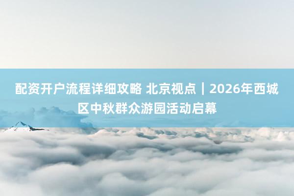 配资开户流程详细攻略 北京视点｜2026年西城区中秋群众游园活动启幕