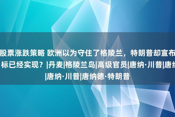 股票涨跌策略 欧洲以为守住了格陵兰，特朗普却宣布：美国的目标已经实现？|丹麦|格陵兰岛|高级官员|唐纳·川普|唐纳德·特朗普