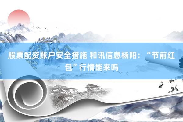 股票配资账户安全措施 和讯信息杨阳：“节前红包”行情能来吗