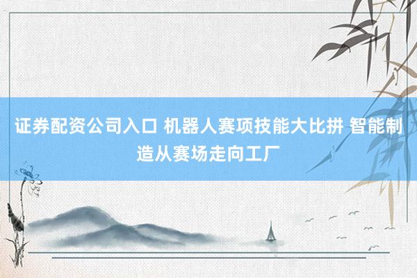 证券配资公司入口 机器人赛项技能大比拼 智能制造从赛场走向工厂