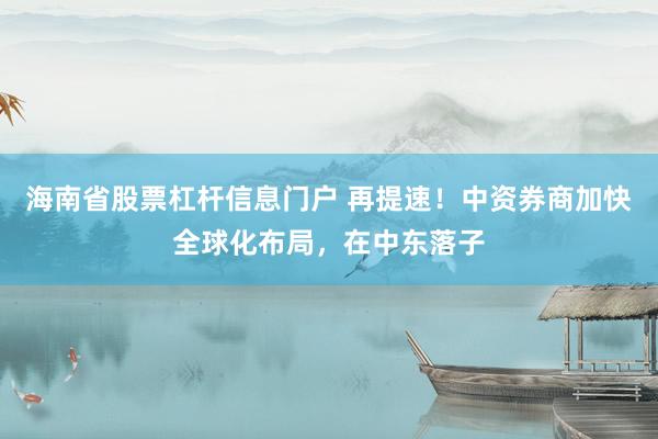 海南省股票杠杆信息门户 再提速！中资券商加快全球化布局，在中东落子