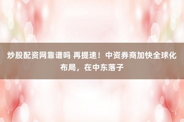 炒股配资网靠谱吗 再提速！中资券商加快全球化布局，在中东落子
