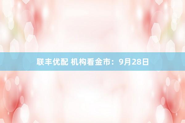 联丰优配 机构看金市：9月28日