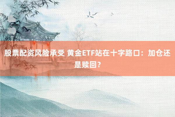 股票配资风险承受 黄金ETF站在十字路口：加仓还是赎回？