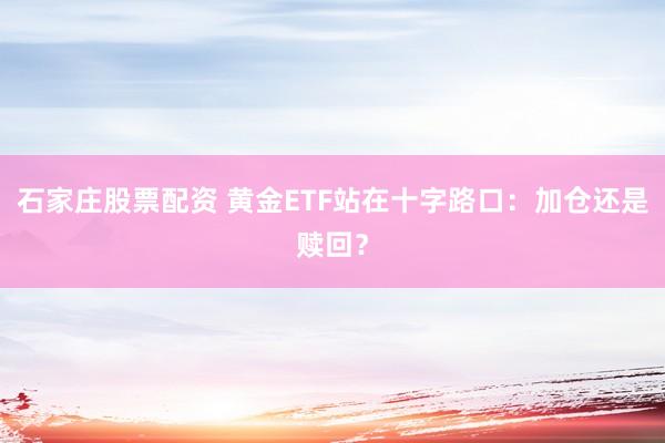 石家庄股票配资 黄金ETF站在十字路口：加仓还是赎回？