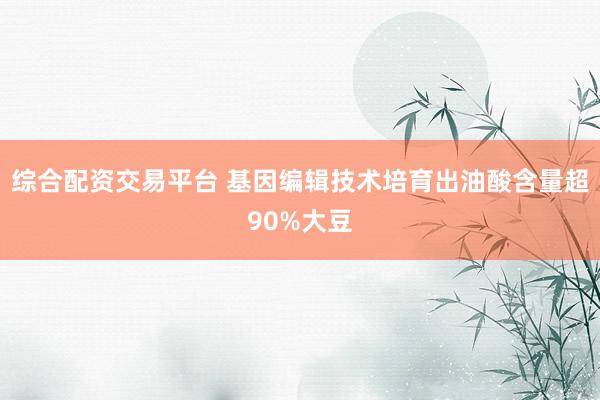 综合配资交易平台 基因编辑技术培育出油酸含量超90%大豆