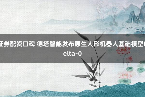 证券配资口碑 德塔智能发布原生人形机器人基础模型Delta-0