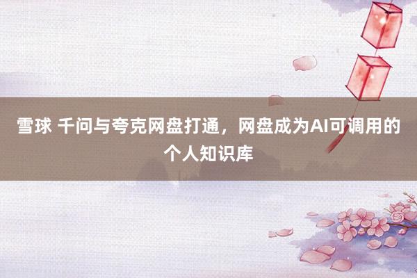 雪球 千问与夸克网盘打通，网盘成为AI可调用的个人知识库