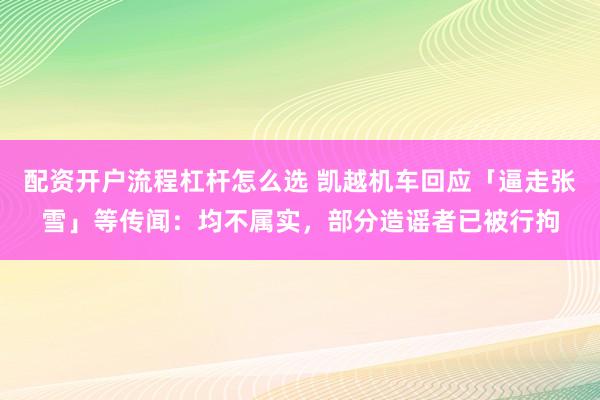 配资开户流程杠杆怎么选 凯越机车回应「逼走张雪」等传闻：均不属实，部分造谣者已被行拘