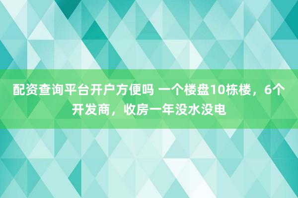 配资查询平台开户方便吗 一个楼盘10栋楼，6个开发商，收房一年没水没电