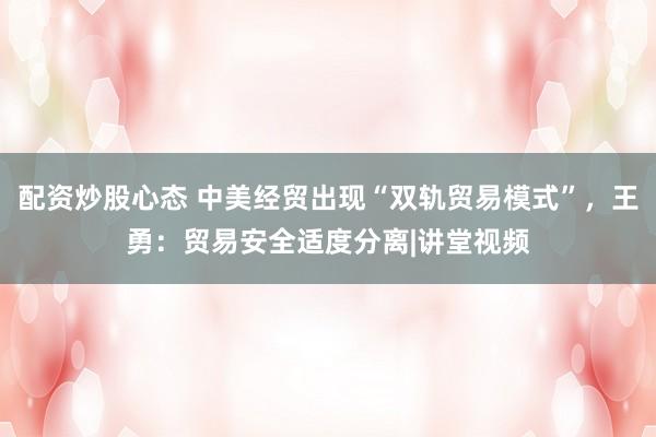 配资炒股心态 中美经贸出现“双轨贸易模式”，王勇：贸易安全适度分离|讲堂视频