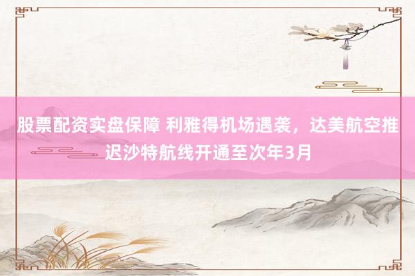 股票配资实盘保障 利雅得机场遇袭，达美航空推迟沙特航线开通至次年3月