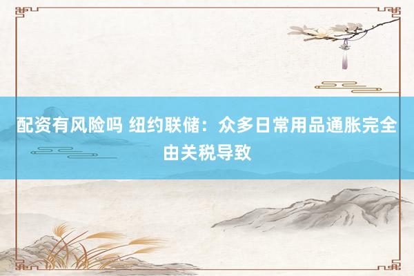 配资有风险吗 纽约联储：众多日常用品通胀完全由关税导致