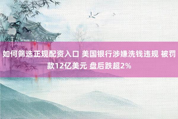 如何筛选正规配资入口 美国银行涉嫌洗钱违规 被罚款12亿美元 盘后跌超2%