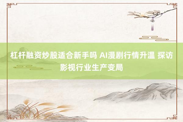杠杆融资炒股适合新手吗 AI漫剧行情升温 探访影视行业生产变局