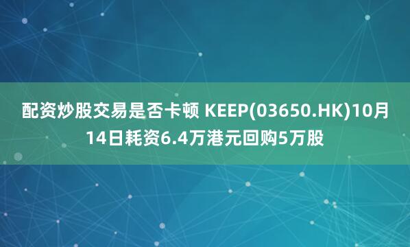 配资炒股交易是否卡顿 KEEP(03650.HK)10月14日耗资6.4万港元回购5万股