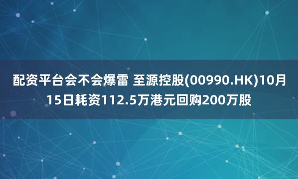 配资平台会不会爆雷 至源控股(00990.HK)10月15日耗资112.5万港元回购200万股