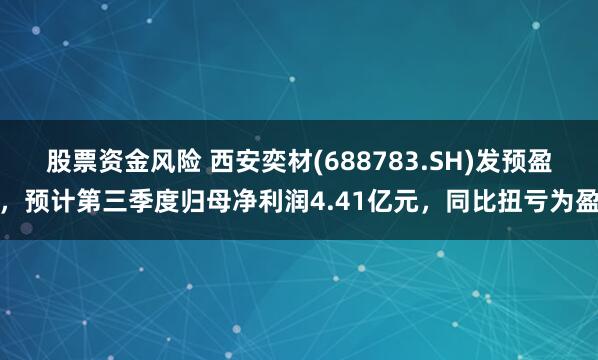 股票资金风险 西安奕材(688783.SH)发预盈，预计第三季度归母净利润4.41亿元，同比扭亏为盈