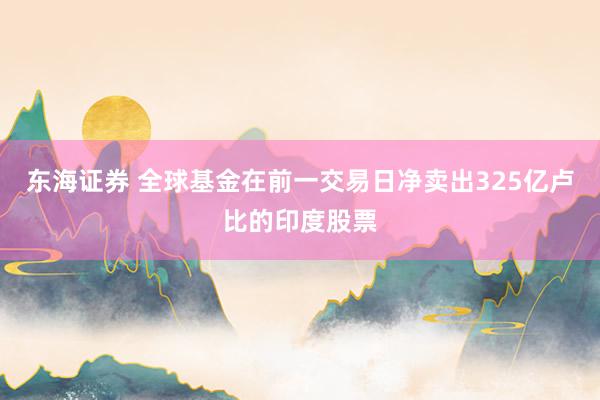 东海证券 全球基金在前一交易日净卖出325亿卢比的印度股票
