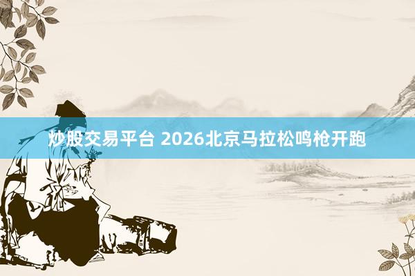 炒股交易平台 2026北京马拉松鸣枪开跑