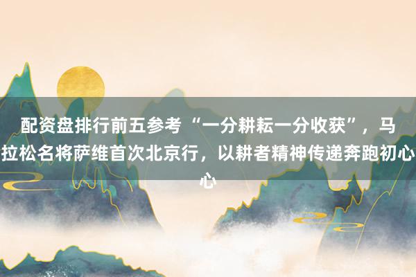 配资盘排行前五参考 “一分耕耘一分收获”，马拉松名将萨维首次北京行，以耕者精神传递奔跑初心