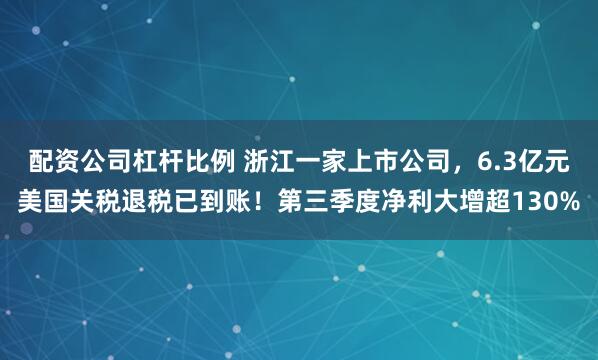 配资公司杠杆比例 浙江一家上市公司，6.3亿元美国关税退税已到账！第三季度净利大增超130%