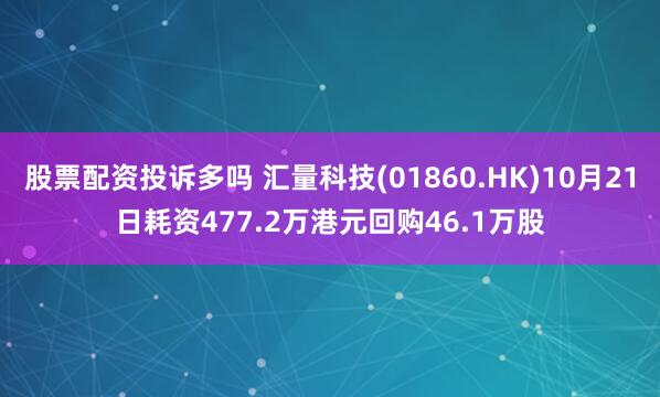股票配资投诉多吗 汇量科技(01860.HK)10月21日耗资477.2万港元回购46.1万股
