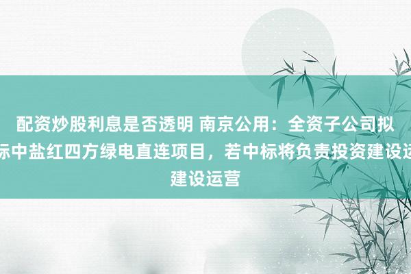配资炒股利息是否透明 南京公用：全资子公司拟投标中盐红四方绿电直连项目，若中标将负责投资建设运营