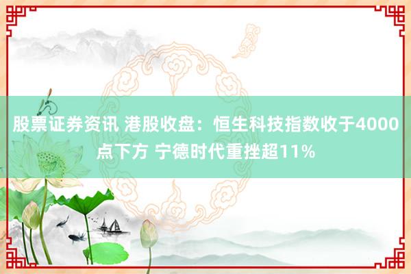 股票证券资讯 港股收盘：恒生科技指数收于4000点下方 宁德时代重挫超11%