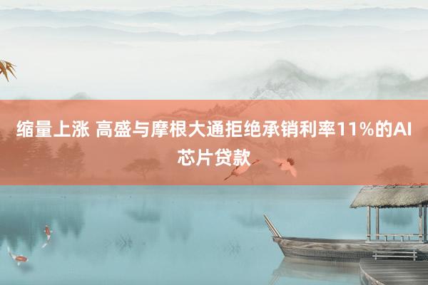缩量上涨 高盛与摩根大通拒绝承销利率11%的AI芯片贷款