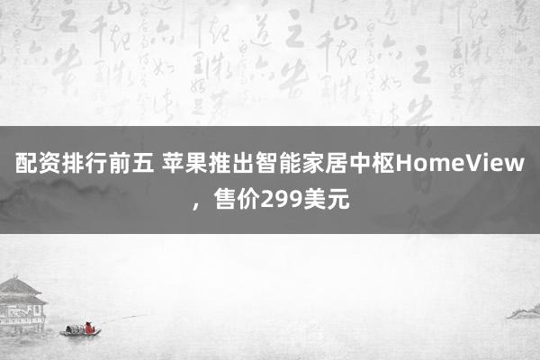 配资排行前五 苹果推出智能家居中枢HomeView，售价299美元