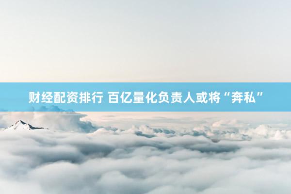 财经配资排行 百亿量化负责人或将“奔私”